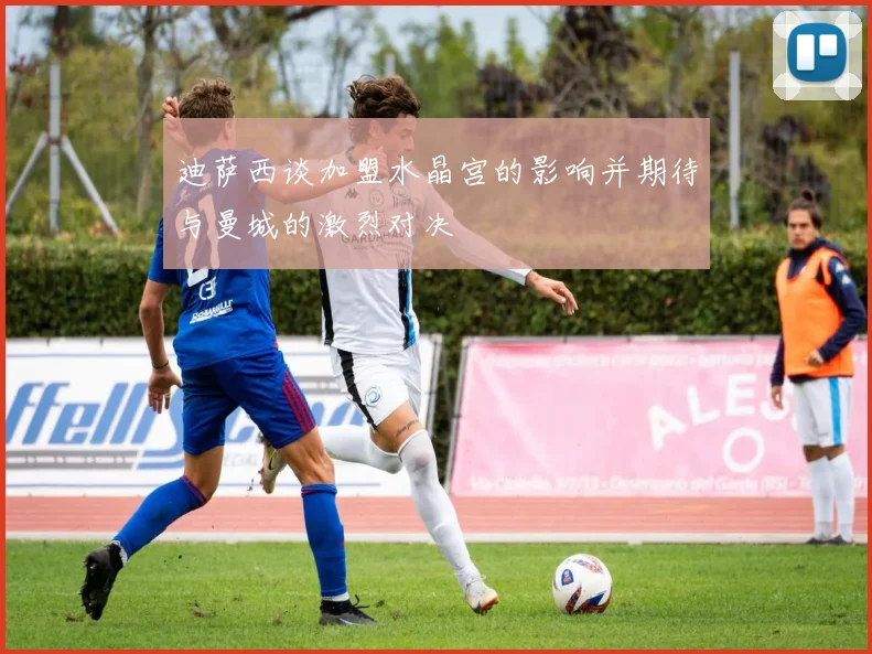 迪萨西谈加盟水晶宫的影响并期待与曼城的激烈对决