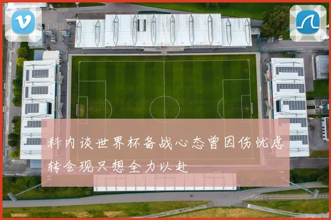 科内谈世界杯备战心态曾因伤忧虑转会现只想全力以赴
